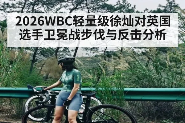 2026WBC轻量级徐灿对英国选手卫冕战步伐与反击分析