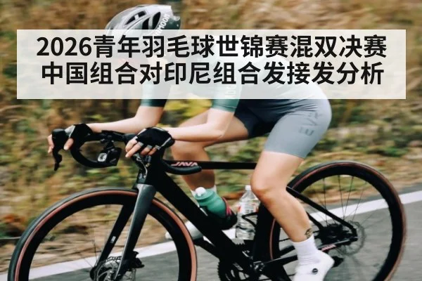 2026青年羽毛球世锦赛混双决赛中国组合对印尼组合发接发分析
